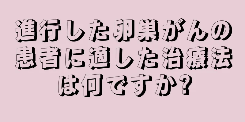 進行した卵巣がんの患者に適した治療法は何ですか?