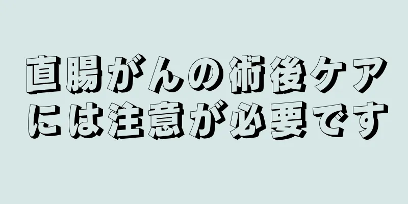 直腸がんの術後ケアには注意が必要です