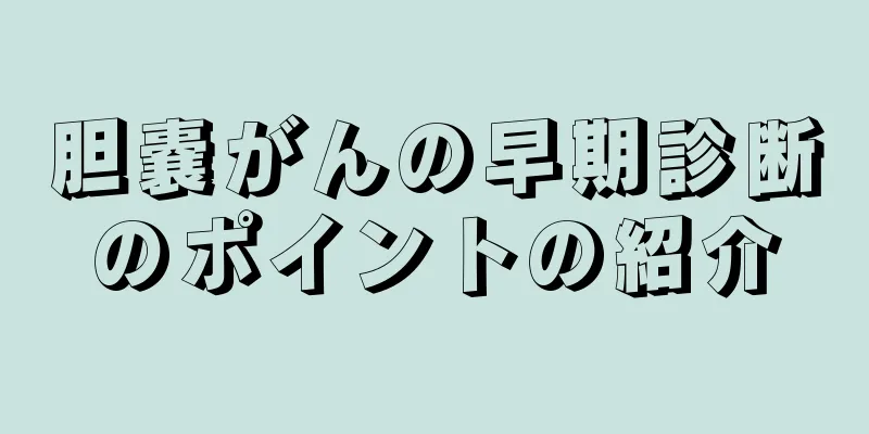 胆嚢がんの早期診断のポイントの紹介