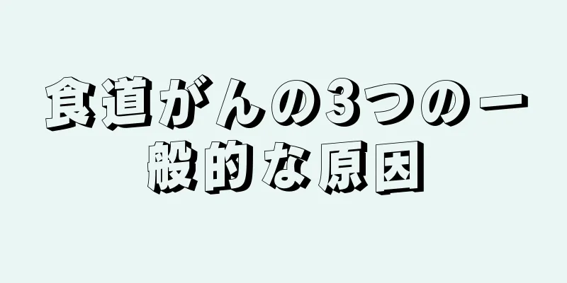 食道がんの3つの一般的な原因