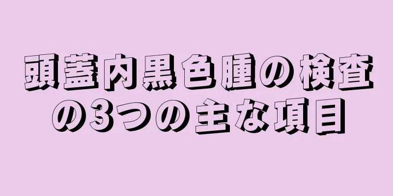 頭蓋内黒色腫の検査の3つの主な項目