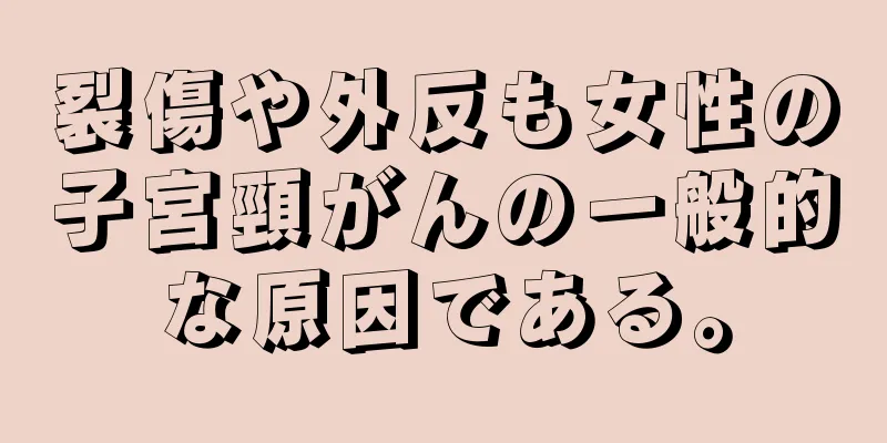 裂傷や外反も女性の子宮頸がんの一般的な原因である。
