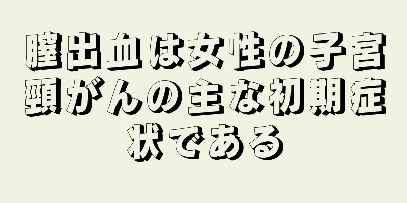 膣出血は女性の子宮頸がんの主な初期症状である