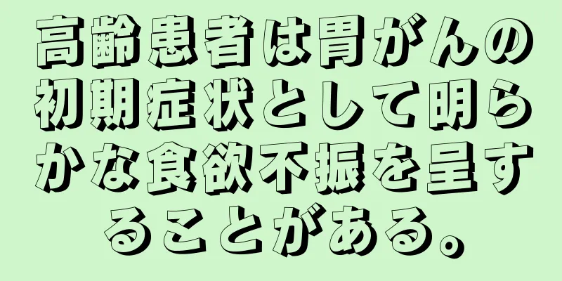 高齢患者は胃がんの初期症状として明らかな食欲不振を呈することがある。