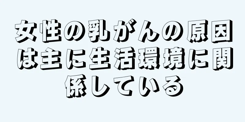 女性の乳がんの原因は主に生活環境に関係している