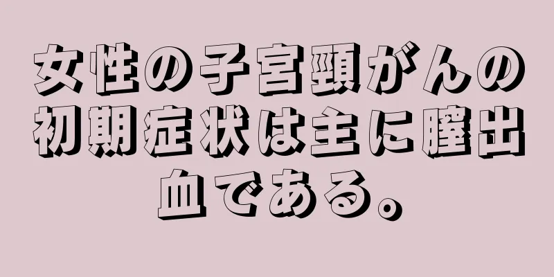 女性の子宮頸がんの初期症状は主に膣出血である。