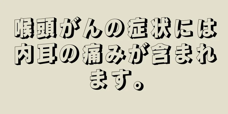 喉頭がんの症状には内耳の痛みが含まれます。