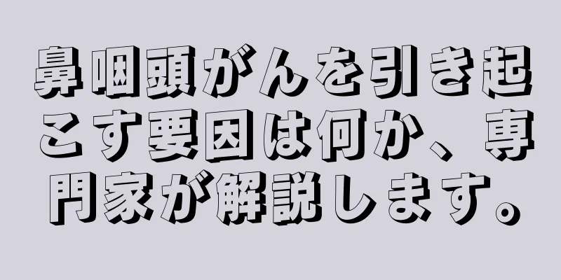 鼻咽頭がんを引き起こす要因は何か、専門家が解説します。