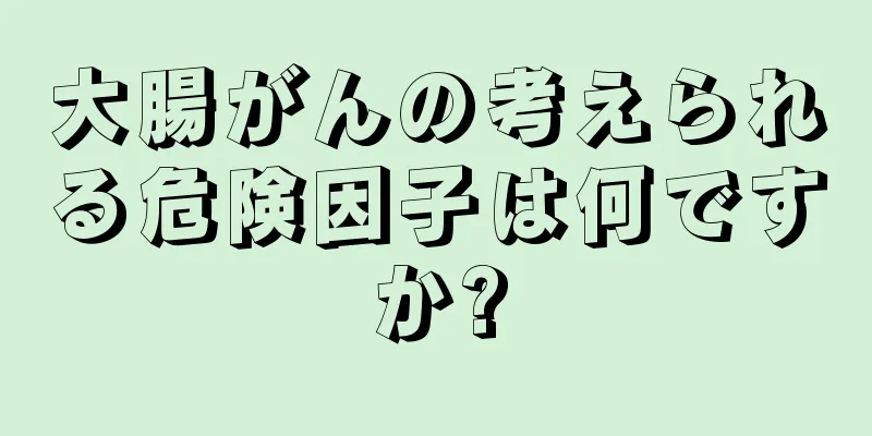 大腸がんの考えられる危険因子は何ですか?