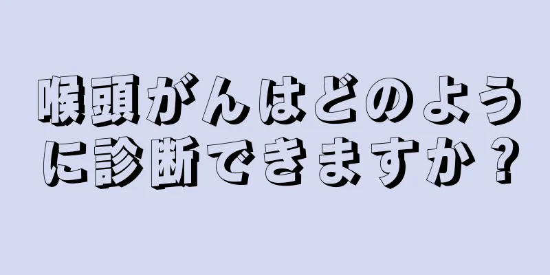 喉頭がんはどのように診断できますか？
