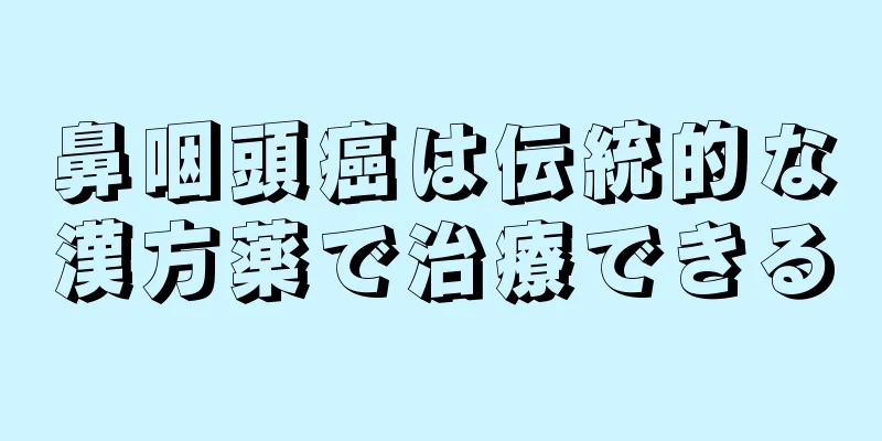 鼻咽頭癌は伝統的な漢方薬で治療できる