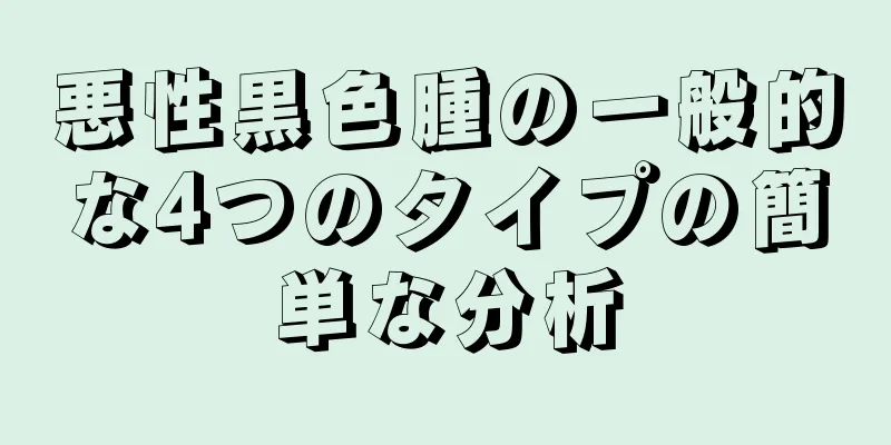 悪性黒色腫の一般的な4つのタイプの簡単な分析