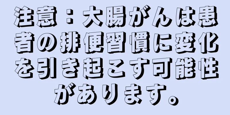 注意：大腸がんは患者の排便習慣に変化を引き起こす可能性があります。