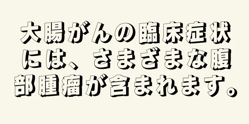 大腸がんの臨床症状には、さまざまな腹部腫瘤が含まれます。