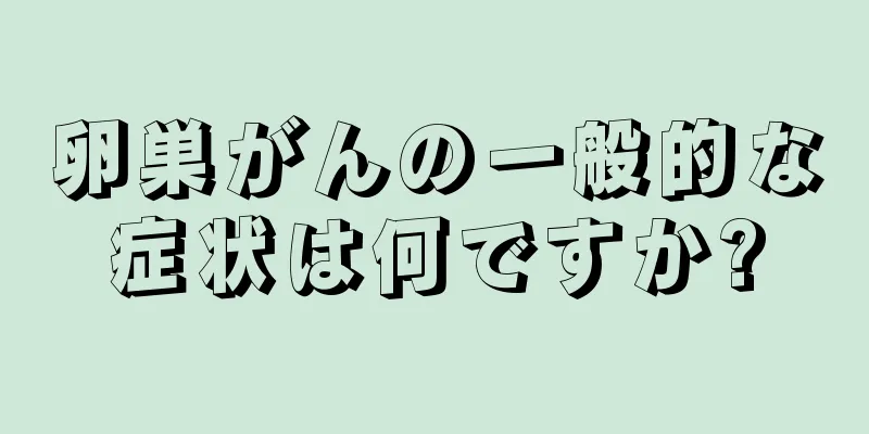 卵巣がんの一般的な症状は何ですか?