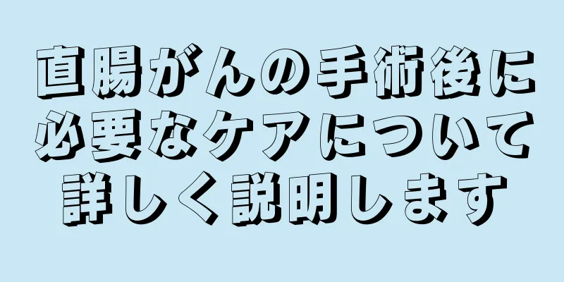 直腸がんの手術後に必要なケアについて詳しく説明します