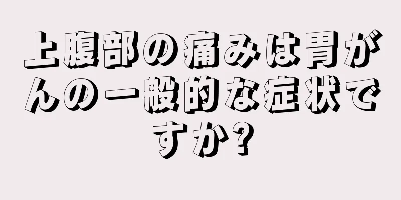 上腹部の痛みは胃がんの一般的な症状ですか?