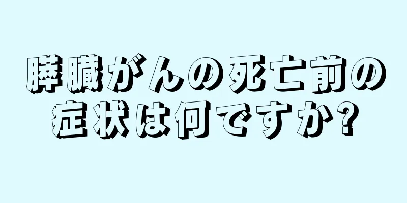 膵臓がんの死亡前の症状は何ですか?