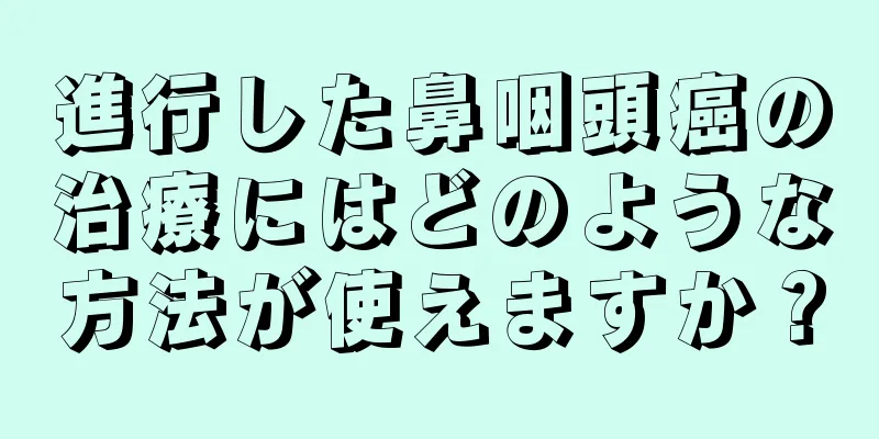 進行した鼻咽頭癌の治療にはどのような方法が使えますか？