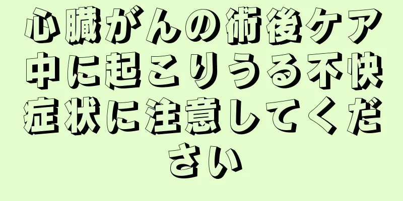 心臓がんの術後ケア中に起こりうる不快症状に注意してください