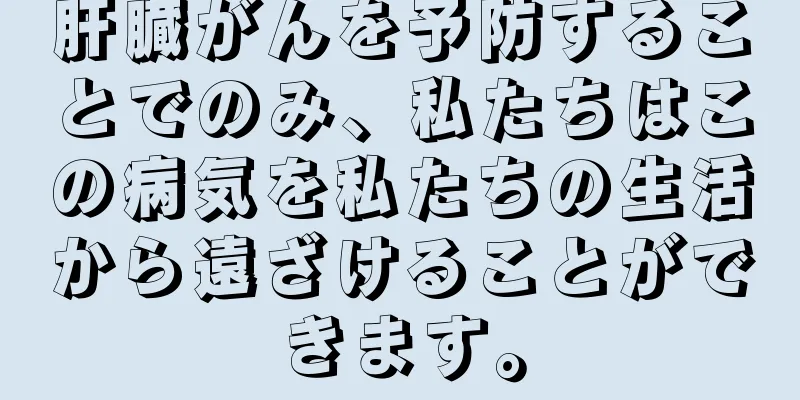 肝臓がんを予防することでのみ、私たちはこの病気を私たちの生活から遠ざけることができます。