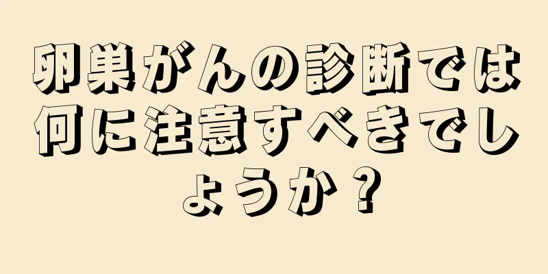 卵巣がんの診断では何に注意すべきでしょうか？