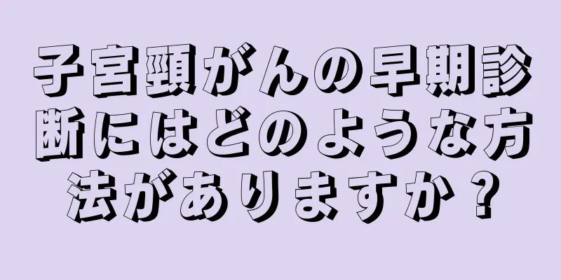 子宮頸がんの早期診断にはどのような方法がありますか？