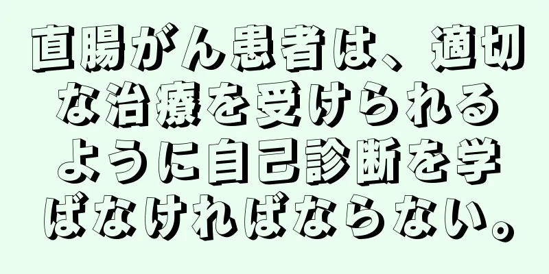 直腸がん患者は、適切な治療を受けられるように自己診断を学ばなければならない。
