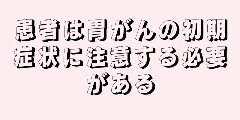 患者は胃がんの初期症状に注意する必要がある