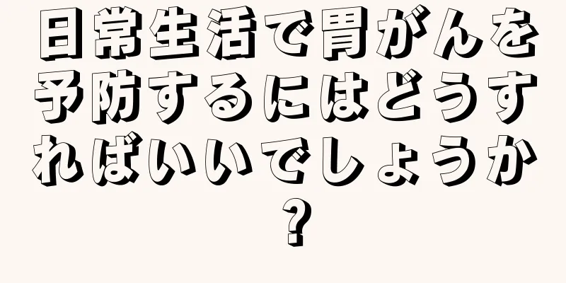 日常生活で胃がんを予防するにはどうすればいいでしょうか？