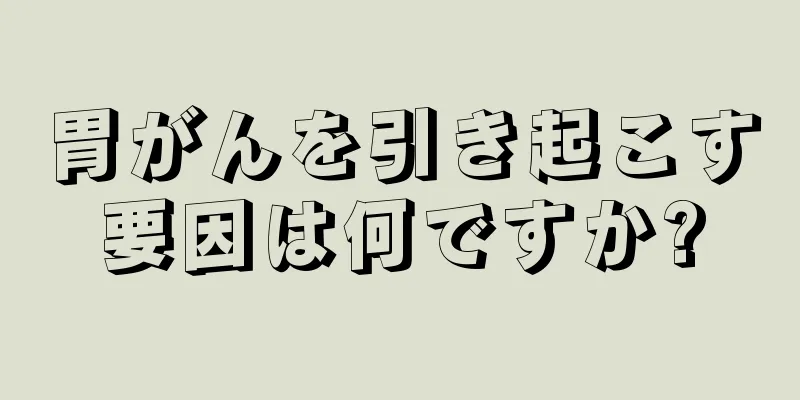 胃がんを引き起こす要因は何ですか?