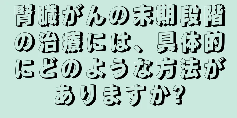腎臓がんの末期段階の治療には、具体的にどのような方法がありますか?