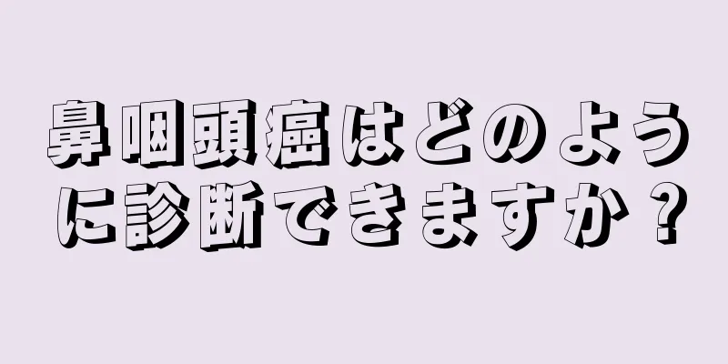 鼻咽頭癌はどのように診断できますか？