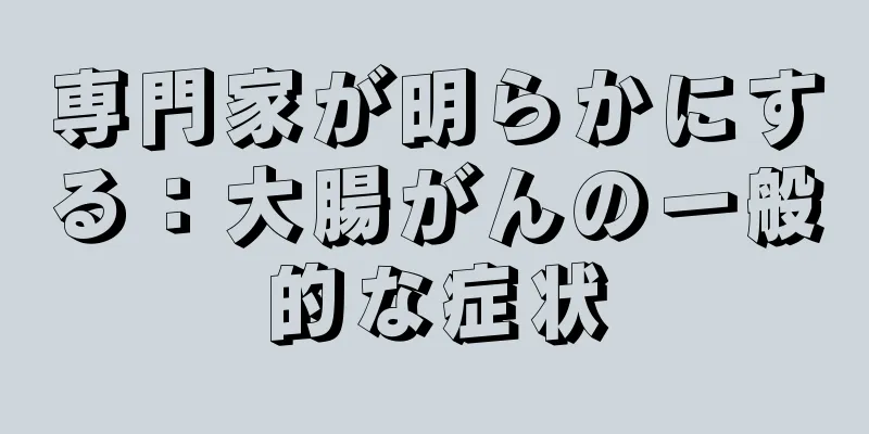 専門家が明らかにする：大腸がんの一般的な症状