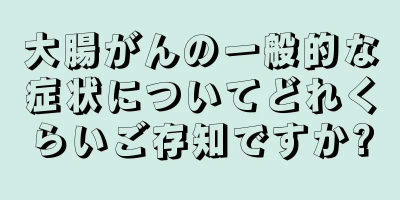 大腸がんの一般的な症状についてどれくらいご存知ですか?