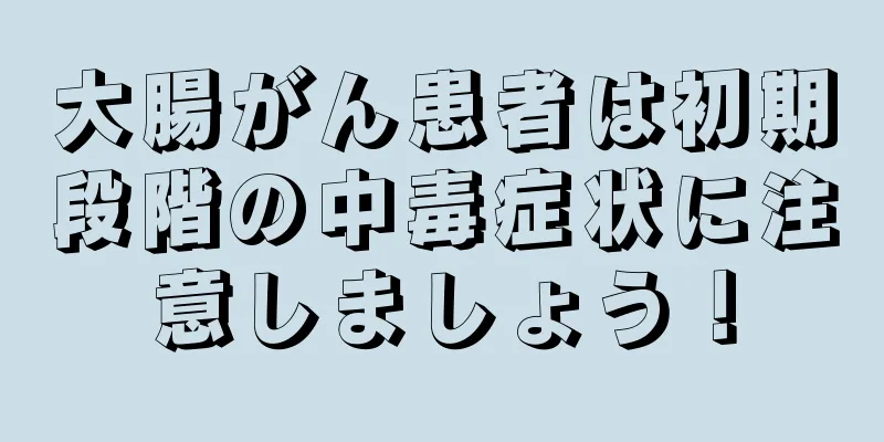 大腸がん患者は初期段階の中毒症状に注意しましょう！