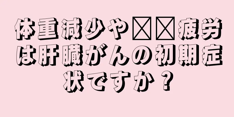 体重減少や​​疲労は肝臓がんの初期症状ですか？