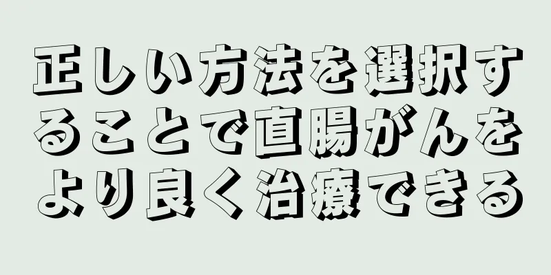正しい方法を選択することで直腸がんをより良く治療できる