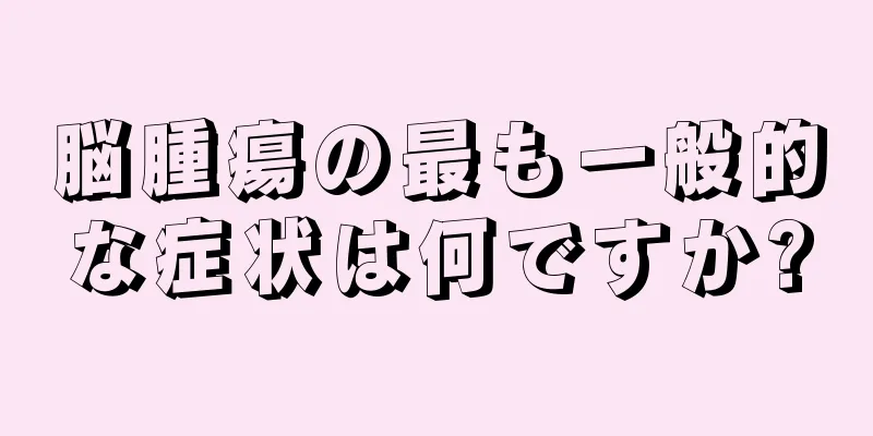 脳腫瘍の最も一般的な症状は何ですか?