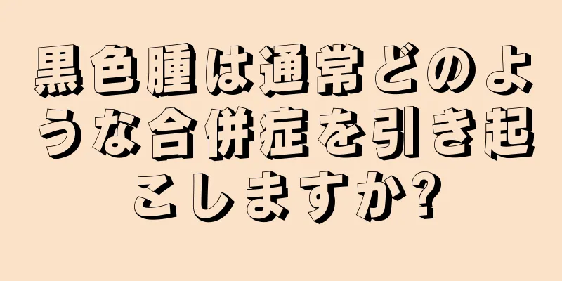 黒色腫は通常どのような合併症を引き起こしますか?
