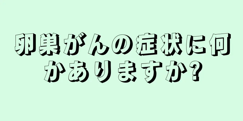 卵巣がんの症状に何かありますか?