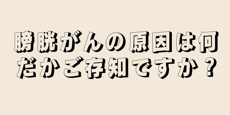 膀胱がんの原因は何だかご存知ですか？