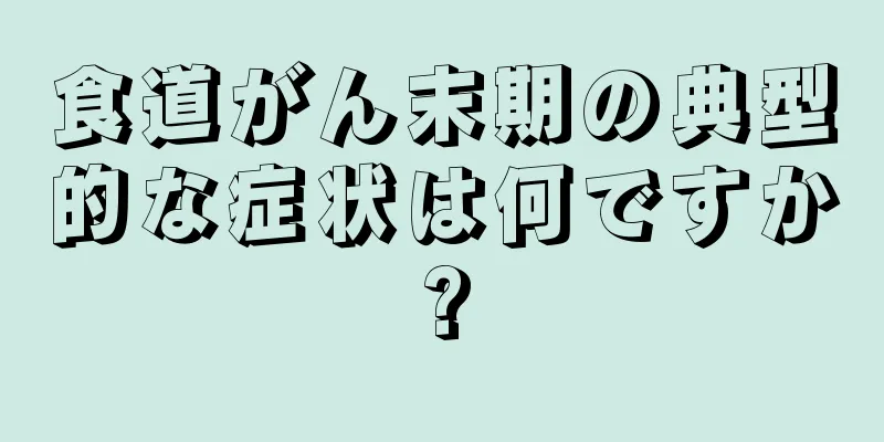 食道がん末期の典型的な症状は何ですか?