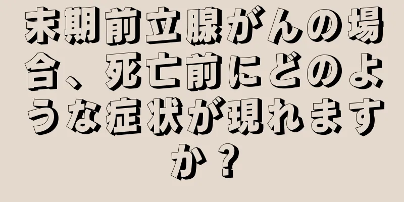 末期前立腺がんの場合、死亡前にどのような症状が現れますか？