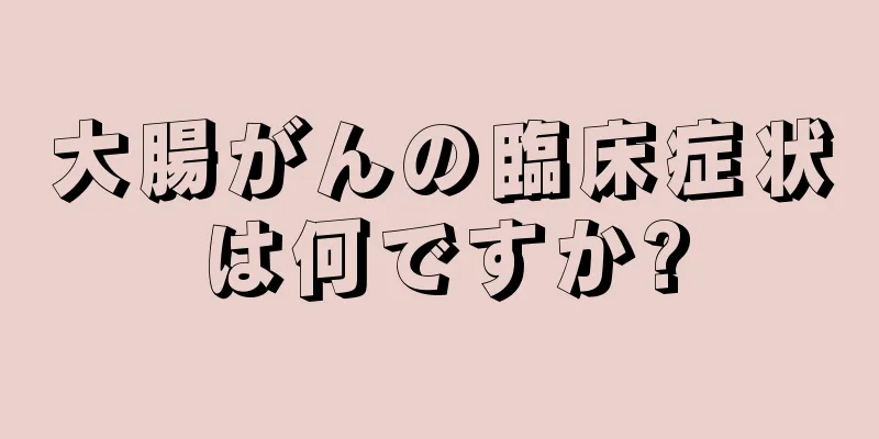 大腸がんの臨床症状は何ですか?