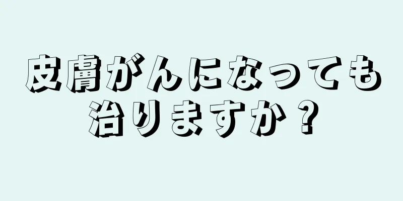 皮膚がんになっても治りますか？
