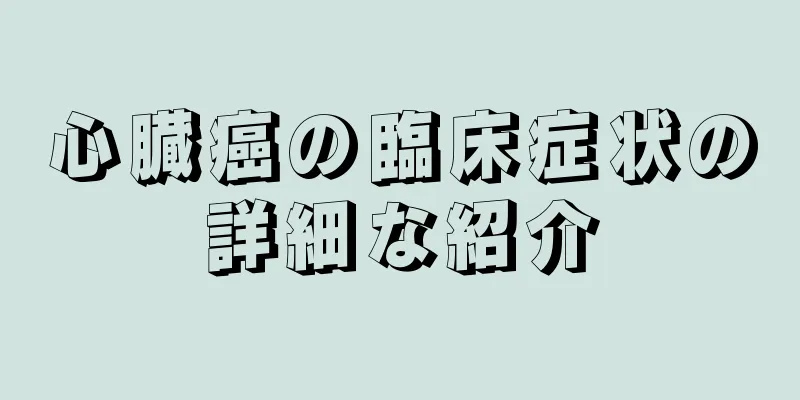 心臓癌の臨床症状の詳細な紹介