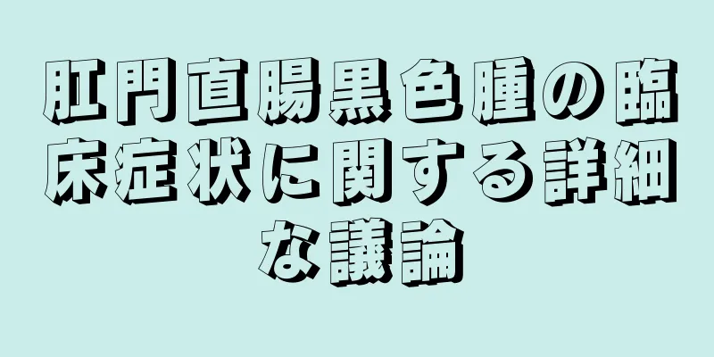 肛門直腸黒色腫の臨床症状に関する詳細な議論