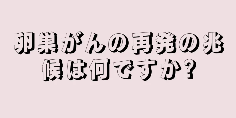 卵巣がんの再発の兆候は何ですか?