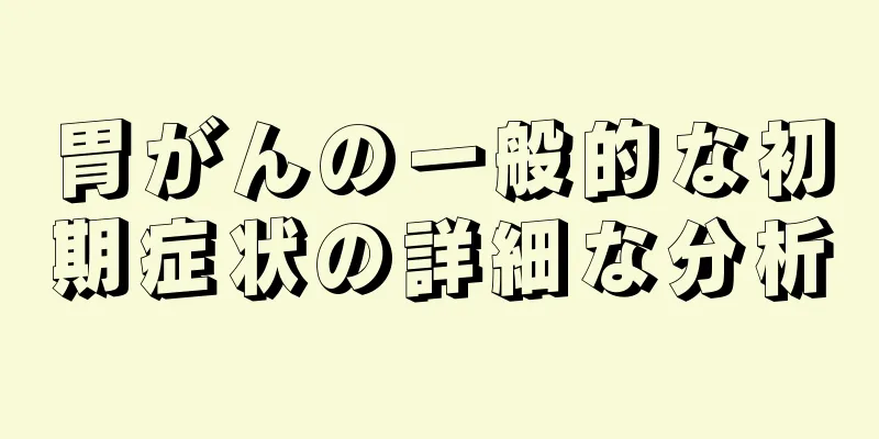 胃がんの一般的な初期症状の詳細な分析
